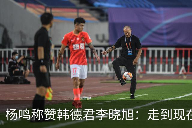 杨鸣称赞韩德君李晓旭：走到现在他们功不可没