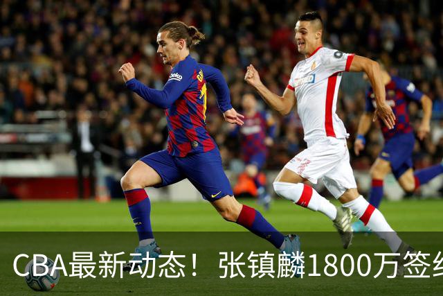 CBA最新动态！张镇麟1800万签约，范子铭离队，加盟劲旅
